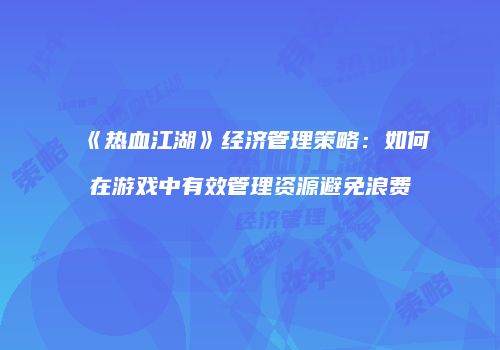 《热血江湖》经济管理策略：如何在游戏中有效管理资源避免浪费