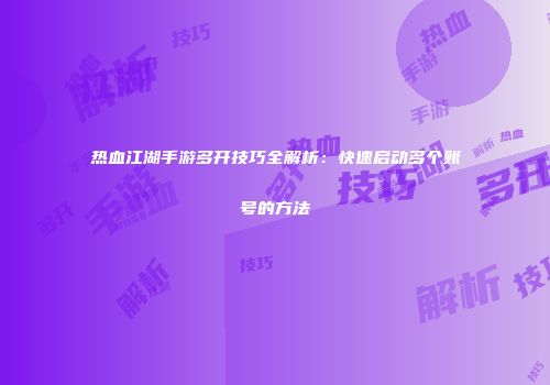 热血江湖手游多开技巧全解析：快速启动多个账号的方法