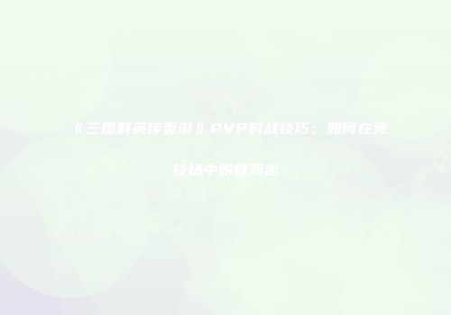《三国群英传页游》PVP对战技巧：如何在竞技场中脱颖而出