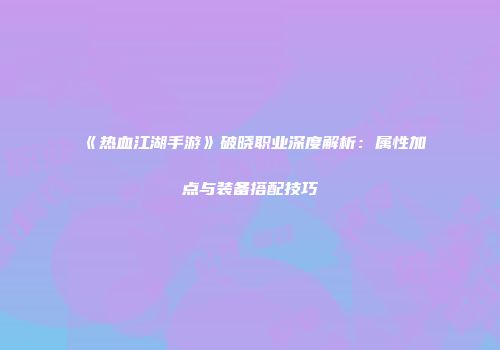 《热血江湖手游》破晓职业深度解析：属性加点与装备搭配技巧
