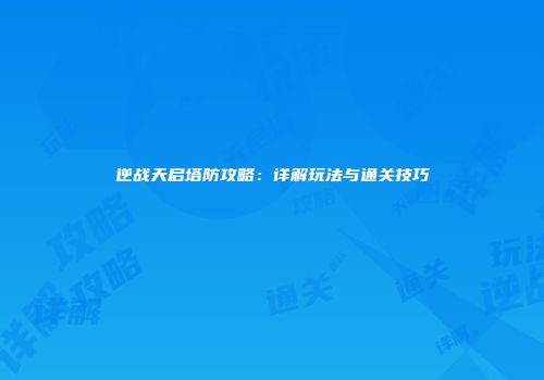 逆战天启塔防攻略：详解玩法与通关技巧