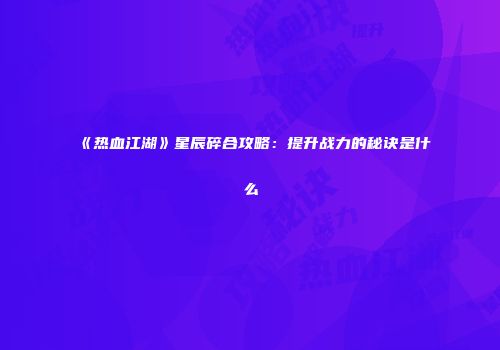 《热血江湖》星辰碎合攻略：提升战力的秘诀是什么