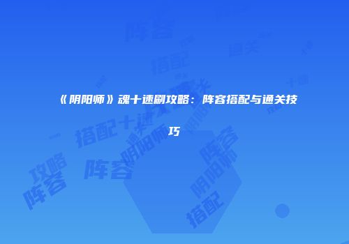 《阴阳师》魂十速刷攻略：阵容搭配与通关技巧