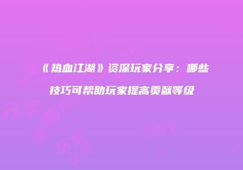 《热血江湖》资深玩家分享：哪些技巧可帮助玩家提高贡献等级