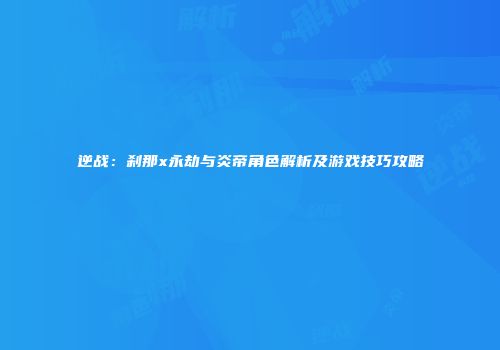 逆战：刹那x永劫与炎帝角色解析及游戏技巧攻略