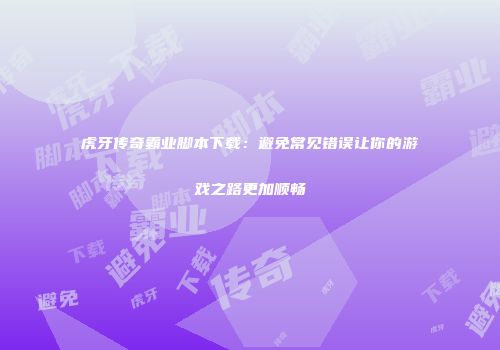 虎牙传奇霸业脚本下载：避免常见错误让你的游戏之路更加顺畅