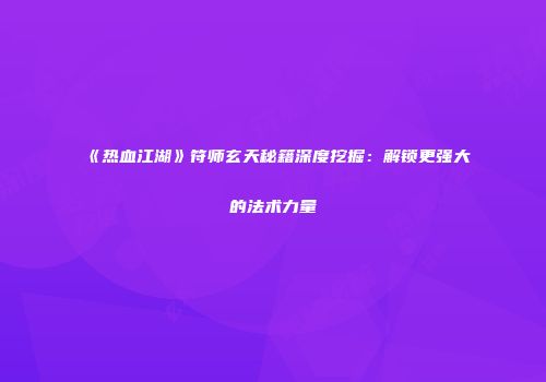 《热血江湖》符师玄天秘籍深度挖掘：解锁更强大的法术力量