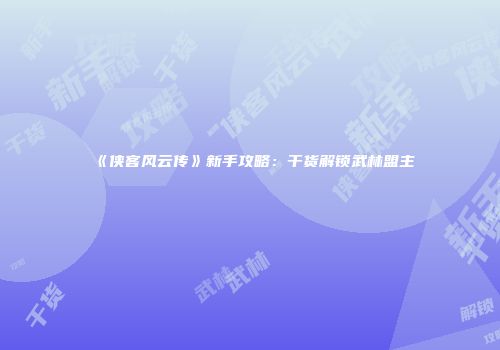 《侠客风云传》新手攻略：干货解锁武林盟主