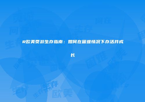 R欧美页游生存指南：如何在困难情况下存活并成长