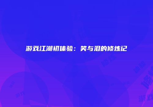 游戏江湖初体验：笑与泪的修炼记