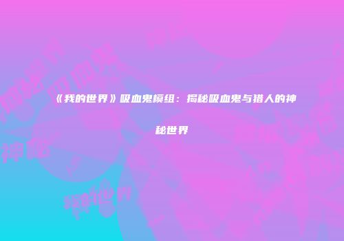 《我的世界》吸血鬼模组：揭秘吸血鬼与猎人的神秘世界