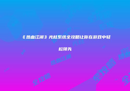 《热血江湖》光柱系统全攻略让你在游戏中轻松领先