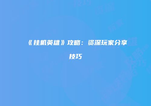 《挂机英雄》攻略：资深玩家分享技巧