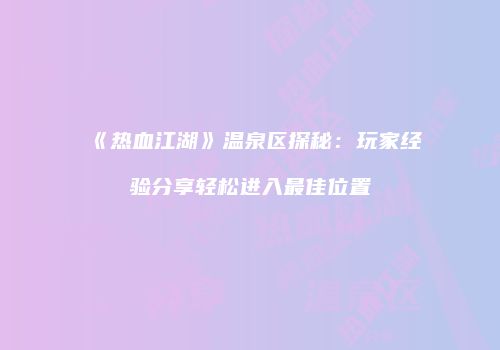 《热血江湖》温泉区探秘：玩家经验分享轻松进入最佳位置