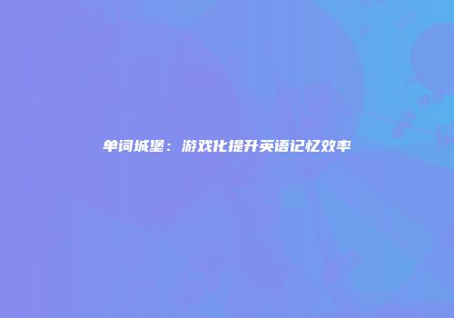 单词城堡：游戏化提升英语记忆效率