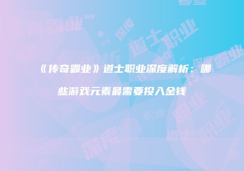 《传奇霸业》道士职业深度解析：哪些游戏元素最需要投入金钱