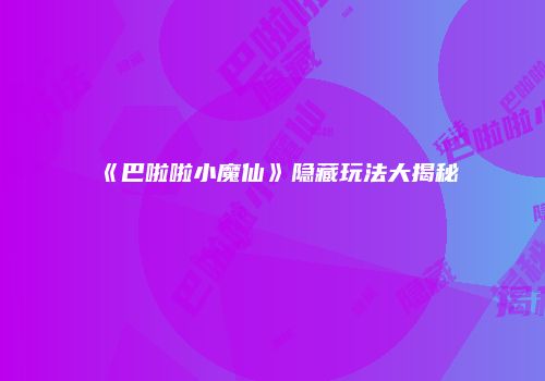 《巴啦啦小魔仙》隐藏玩法大揭秘