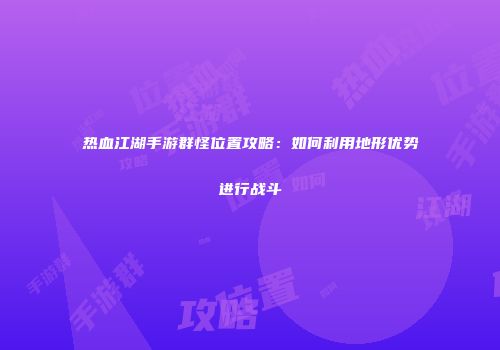 热血江湖手游群怪位置攻略：如何利用地形优势进行战斗