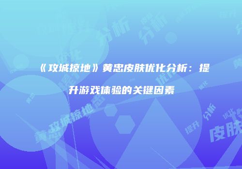《攻城掠地》黄忠皮肤优化分析：提升游戏体验的关键因素