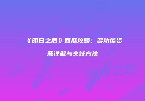 《明日之后》西瓜攻略：多功能资源详解与烹饪方法