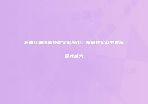 热血江湖级拳技能实战应用：如何在实战中发挥最大威力