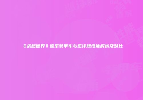 《战舰世界》德系装甲车与巡洋舰性能解析及对比