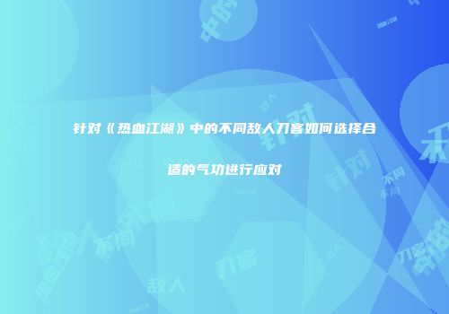 针对《热血江湖》中的不同敌人刀客如何选择合适的气功进行应对
