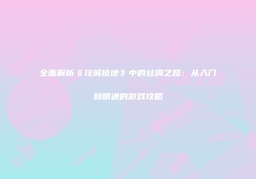 全面解析《攻城掠地》中的丝绸之路：从入门到精通的游戏攻略