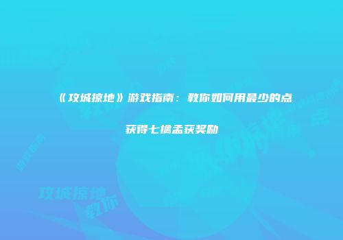 《攻城掠地》游戏指南：教你如何用最少的点劵获得七擒孟获奖励