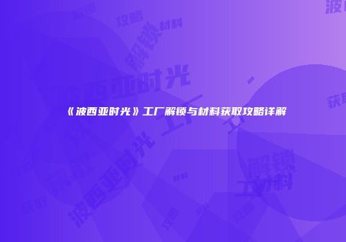 《波西亚时光》工厂解锁与材料获取攻略详解