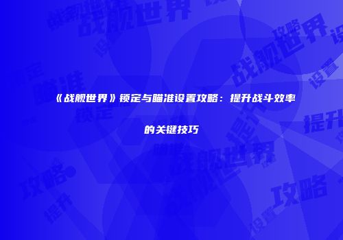 《战舰世界》锁定与瞄准设置攻略：提升战斗效率的关键技巧