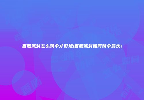 香肠派对怎么跳伞才好玩(香肠派对如何跳伞最快)