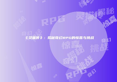 《灵猫传》：揭秘奇幻RPG的惊喜与挑战