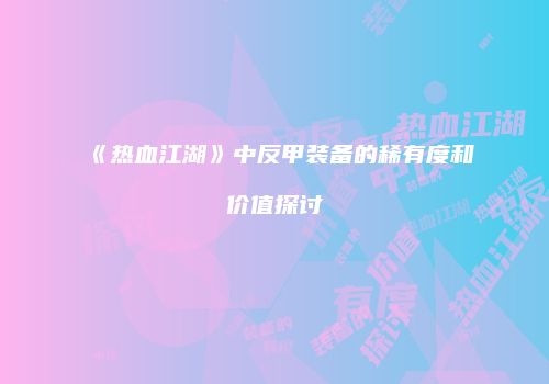 《热血江湖》中反甲装备的稀有度和价值探讨
