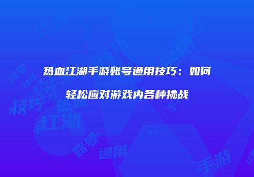 热血江湖手游账号通用技巧：如何轻松应对游戏内各种挑战