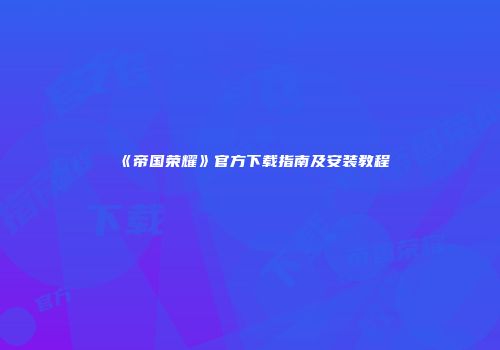 《帝国荣耀》官方下载指南及安装教程