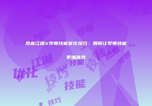 热血江湖X琴师技能优化技巧：如何让琴师技能更加高效