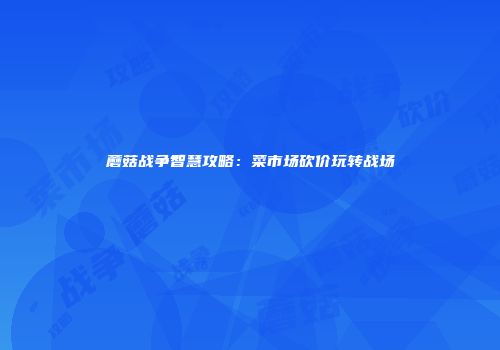 蘑菇战争智慧攻略：菜市场砍价玩转战场