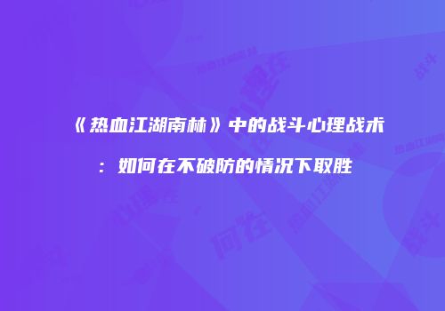 《热血江湖南林》中的战斗心理战术：如何在不破防的情况下取胜