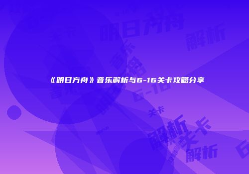 《明日方舟》音乐解析与6-16关卡攻略分享
