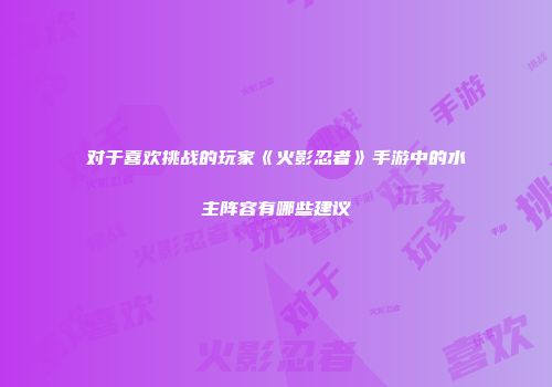 对于喜欢挑战的玩家《火影忍者》手游中的水主阵容有哪些建议