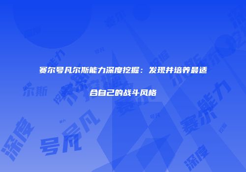 赛尔号凡尔斯能力深度挖掘：发现并培养最适合自己的战斗风格