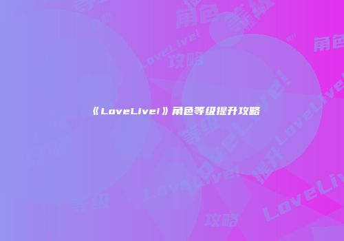 《LoveLive!》角色等级提升攻略