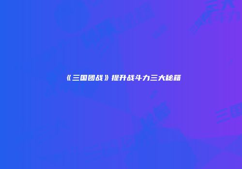 《三国团战》提升战斗力三大秘籍