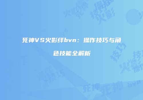 死神VS火影绊bvn：操作技巧与角色技能全解析