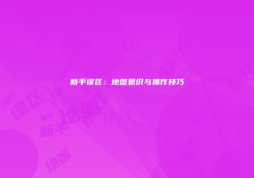 新手误区：地图意识与操作技巧