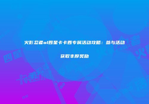 火影忍者ol四星卡卡西专属活动攻略：参与活动获取丰厚奖励