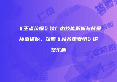 《王者荣耀》狄仁杰技能解析与背景故事揭秘，动画《峡谷重案组》探案乐趣