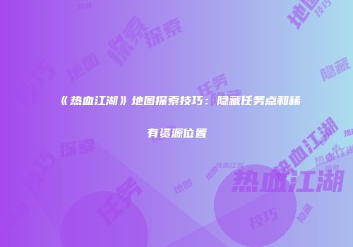 《热血江湖》地图探索技巧:隐藏任务点和稀有资源位置