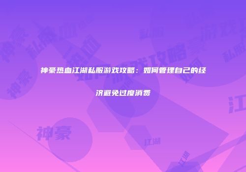 神豪热血江湖私服游戏攻略：如何管理自己的经济避免过度消费